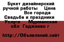 Букет дизайнерский ручной работы. › Цена ­ 5 000 - Все города Свадьба и праздники » Услуги   . Мурманская обл.,Гаджиево г.